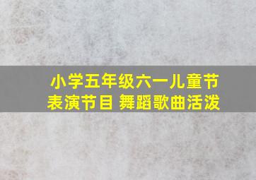 小学五年级六一儿童节表演节目 舞蹈歌曲活泼